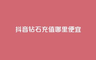 抖音钻石充值哪里便宜 - 购买便宜的抖音钻石充值!