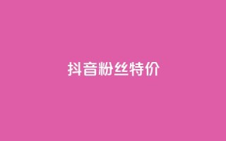 抖音粉丝特价 - 特价活动:抖音粉丝获取新方式揭秘!