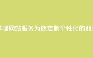哔哩哔哩网站服务:为您定制个性化的业务平台