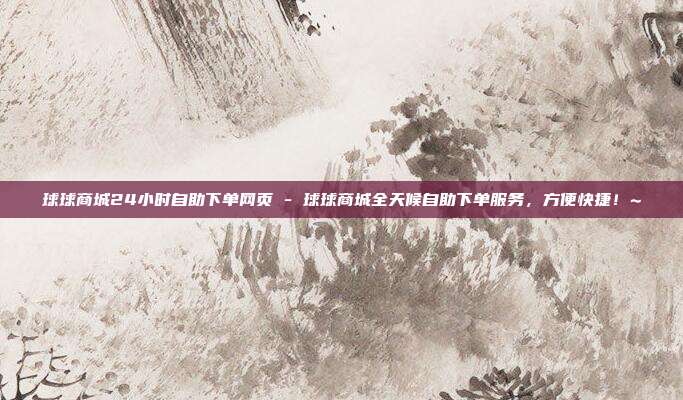 球球商城24小时自助下单网页 - 球球商城全天候自助下单服务，方便快捷！~  第1张