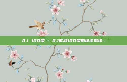 0.1 100赞 - 0.1成就100赞的秘诀揭秘~  第1张