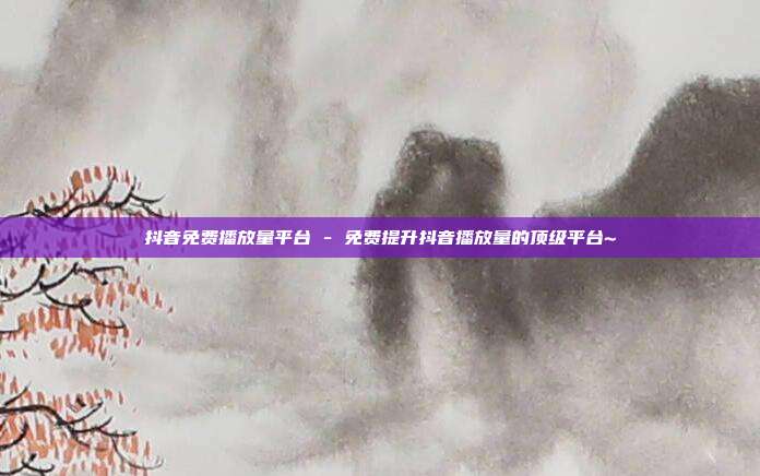 抖音免费播放量平台 - 免费提升抖音播放量的顶级平台~  第1张