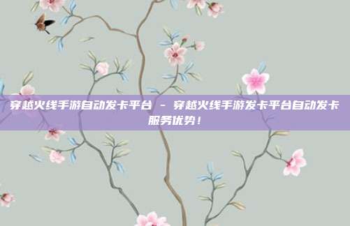 穿越火线手游自动发卡平台 - 穿越火线手游发卡平台自动发卡服务优势！  第1张