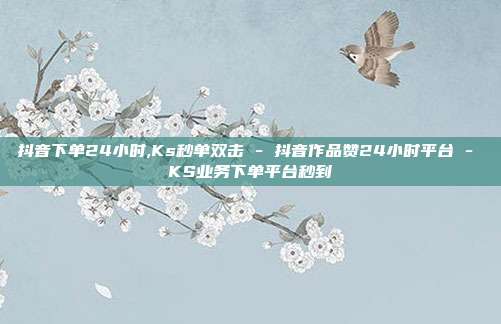 抖音下单24小时,Ks秒单双击 - 抖音作品赞24小时平台 KS业务下单平台秒到  第1张
