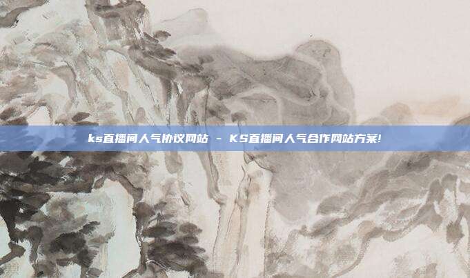 ks直播间人气协议网站 - KS直播间人气合作网站方案!  第1张