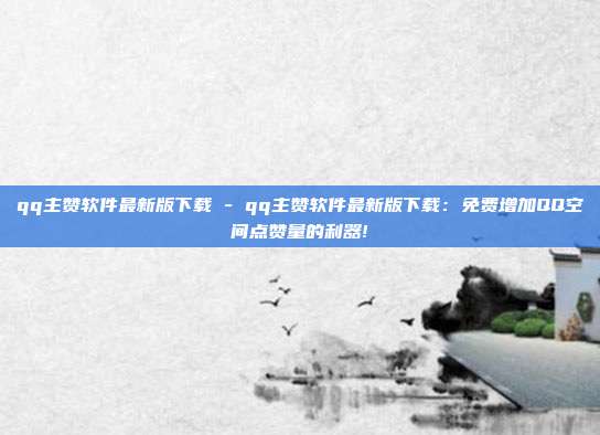 qq主赞软件最新版下载 - qq主赞软件最新版下载：免费增加QQ空间点赞量的利器!  第1张