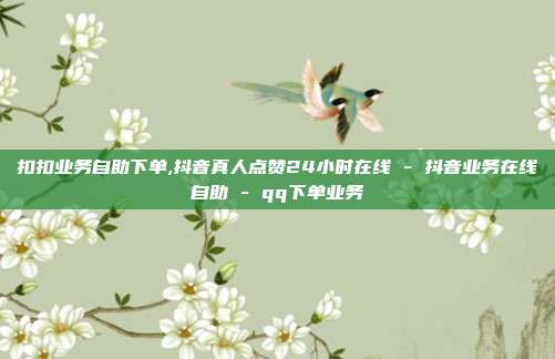 扣扣业务自助下单,抖音真人点赞24小时在线 - 抖音业务在线自助 qq下单业务  第1张