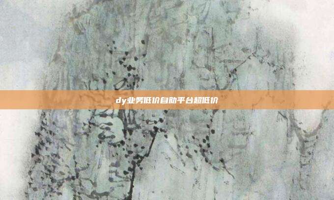 dy业务低价自助平台超低价  第1张