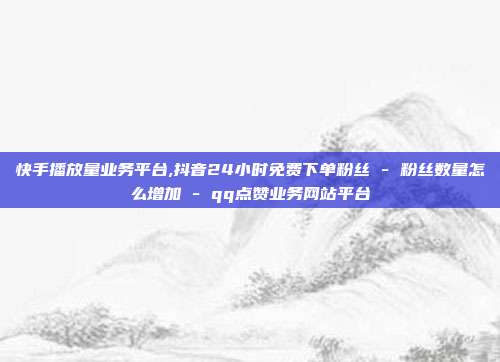 快手播放量业务平台,抖音24小时免费下单粉丝 - 粉丝数量怎么增加 qq点赞业务网站平台  第1张