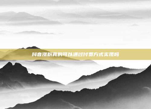 抖音涨粉真的可以通过付费方式实现吗  第1张