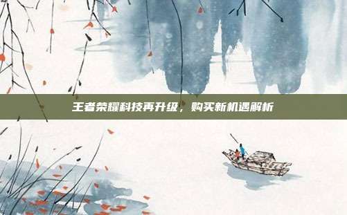 王者荣耀科技再升级，购买新机遇解析  第1张