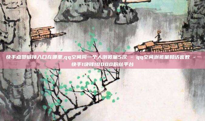 快手点赞链接入口在哪里,qq空间同一个人浏览量5次 - qq空间浏览量和访客数 快手1块钱10000粉丝平台  第1张