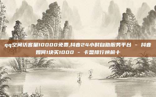 qq空间访客量10000免费,抖音24小时自助服务平台 - 抖音如何1块买1000 卡盟排行榜前十  第1张
