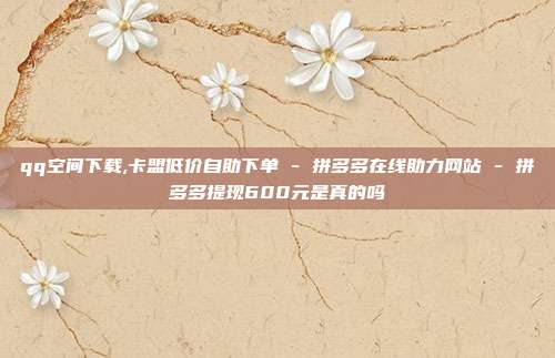 qq空间下载,卡盟低价自助下单 - 拼多多在线助力网站 拼多多提现600元是真的吗  第1张