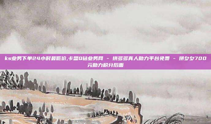 ks业务下单24小时最低价,卡盟Q钻业务网 - 拼多多真人助力平台免费 拼夕夕700元助力积分后面  第1张 ks业务下单24小时最低价,卡盟Q钻业务网 - 拼多多真人助力平台免费 拼夕夕700元助力积分后面  第1张