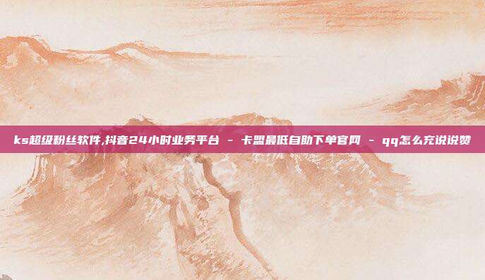 ks超级粉丝软件,抖音24小时业务平台 - 卡盟最低自助下单官网 qq怎么充说说赞  第1张