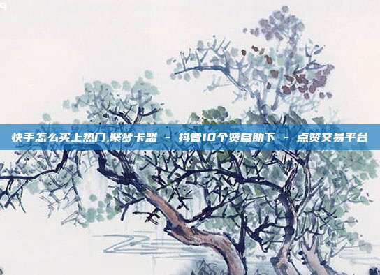 快手怎么买上热门,聚梦卡盟 - 抖音10个赞自助下 点赞交易平台  第1张