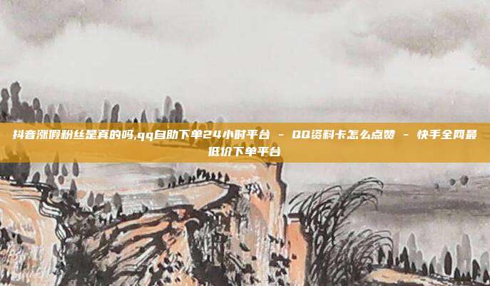 抖音涨假粉丝是真的吗,qq自助下单24小时平台 - QQ资料卡怎么点赞 快手全网最低价下单平台  第1张