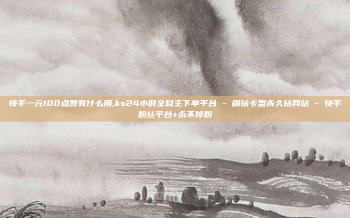 快手一元100点赞有什么用,ks24小时全自主下单平台 - 刷钻卡盟永久钻网站 快手粉丝平台+永不掉粉  第1张