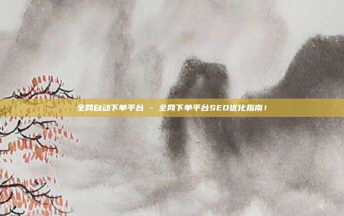 全网自动下单平台 - 全网下单平台SEO优化指南！  第1张