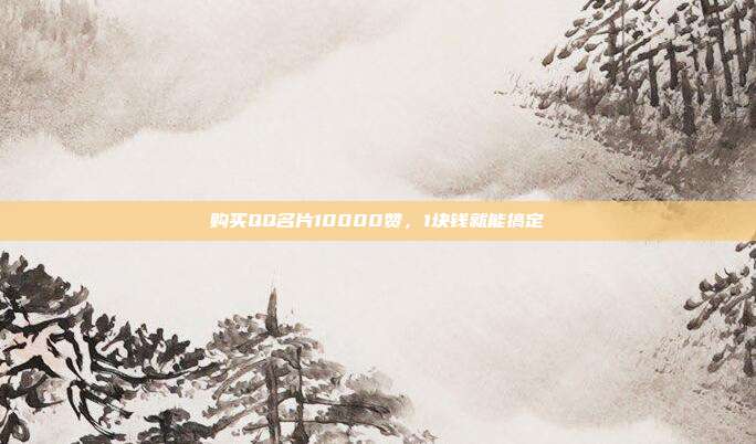 购买QQ名片10000赞，1块钱就能搞定  第1张