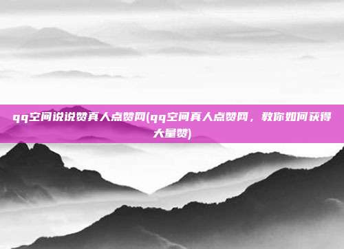 qq空间说说赞真人点赞网(qq空间真人点赞网，教你如何获得大量赞)  第1张
