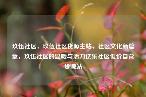 玖伍社区，玖伍社区货源主站，社区文化新篇章	，玖伍社区的温暖与活力亿乐社区低价自营货源站  第1张