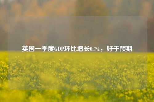 英国一季度GDP环比增长0.7%，好于预期  第1张