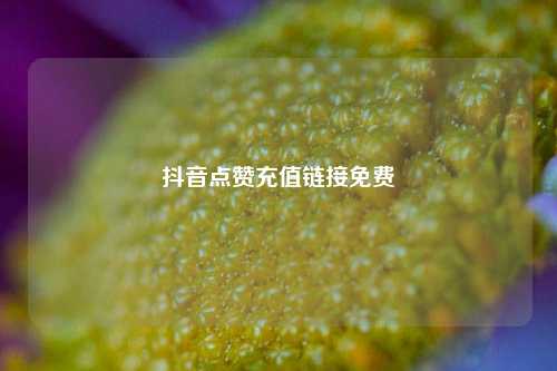 抖音点赞充值链接免费  第1张