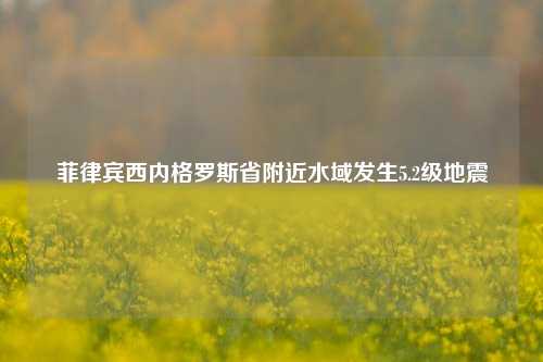 菲律宾西内格罗斯省附近水域发生5.2级地震  第1张