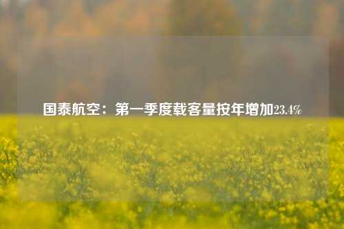 国泰航空：第一季度载客量按年增加23.4%  第1张