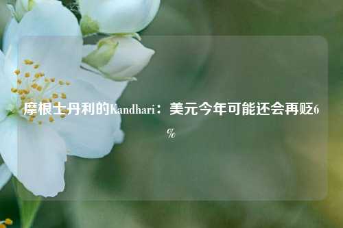 摩根士丹利的Kandhari:美元今年可能还会再贬6% 第1张 摩根士丹利的Kandhari:美元今年可能还会再贬6% 第1张
