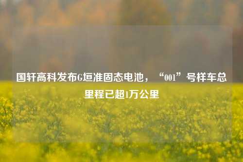 国轩高科发布G垣准固态电池，“001”号样车总里程已超1万公里  第1张