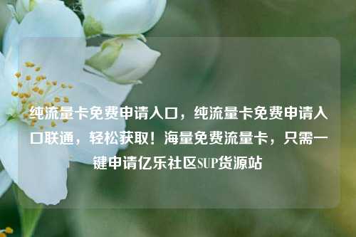 纯流量卡免费申请入口	，纯流量卡免费申请入口联通，轻松获取！海量免费流量卡，只需一键申请亿乐社区SUP货源站  第1张