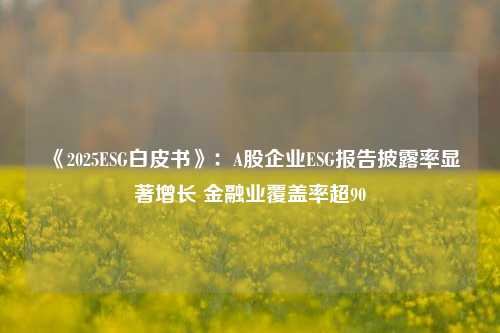 《2025ESG白皮书》：A股企业ESG报告披露率显著增长 金融业覆盖率超90  第1张