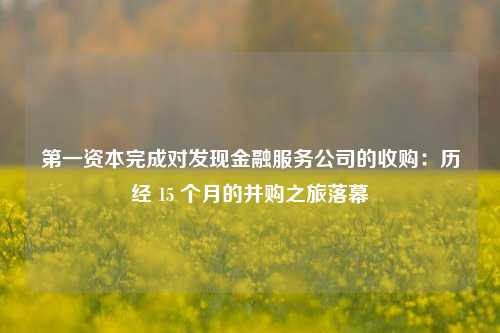 第一资本完成对发现金融服务公司的收购：历经 15 个月的并购之旅落幕  第1张