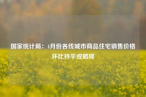 国家统计局：4月份各线城市商品住宅销售价格环比持平或略降  第1张