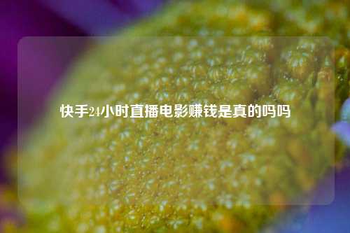 快手24小时直播电影赚钱是真的吗吗  第1张
