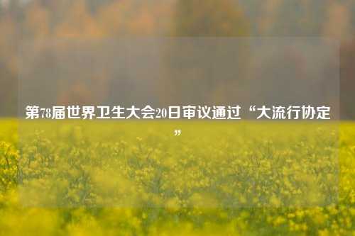 第78届世界卫生大会20日审议通过“大流行协定”  第1张
