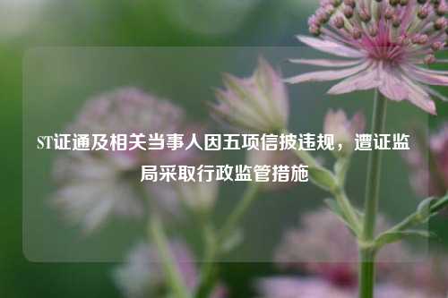 ST证通及相关当事人因五项信披违规，遭证监局采取行政监管措施  第1张