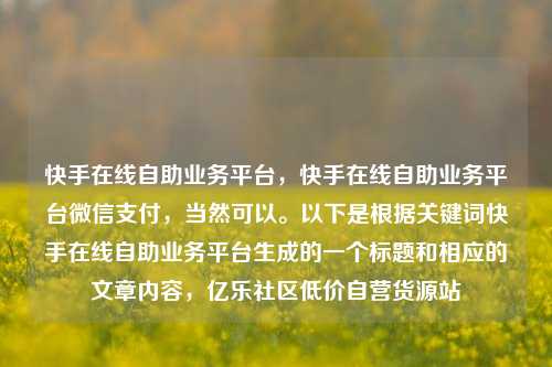 快手在线自助业务平台，快手在线自助业务平台微信支付，当然可以。以下是根据关键词快手在线自助业务平台生成的一个标题和相应的文章内容	，亿乐社区低价自营货源站  第1张