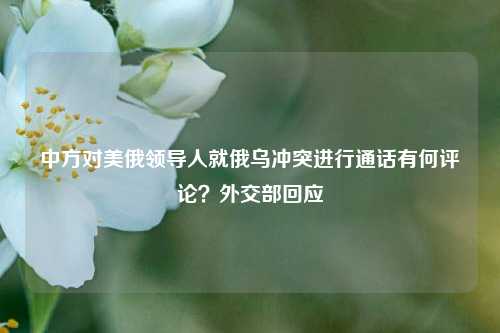 中方对美俄领导人就俄乌冲突进行通话有何评论?外交部回应 第1张 中方对美俄领导人就俄乌冲突进行通话有何评论?外交部回应 第1张