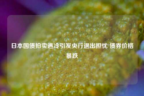 日本国债拍卖遇冷引发央行退出担忧 债券价格暴跌  第1张