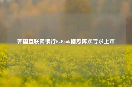 韩国互联网银行K-Bank据悉再次寻求上市  第1张
