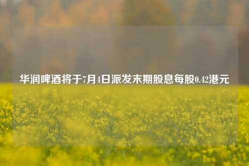 华润啤酒将于7月4日派发末期股息每股0.42港元  第1张