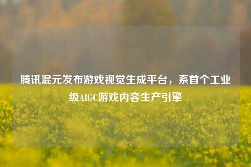 腾讯混元发布游戏视觉生成平台，系首个工业级AIGC游戏内容生产引擎  第1张