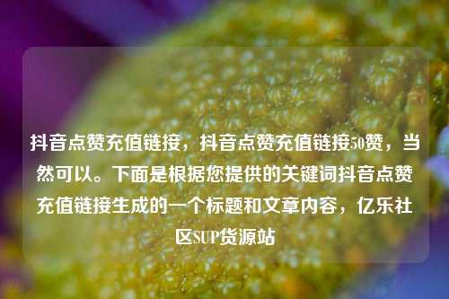抖音点赞充值链接，抖音点赞充值链接50赞	，当然可以。下面是根据您提供的关键词抖音点赞充值链接生成的一个标题和文章内容，亿乐社区SUP货源站  第1张