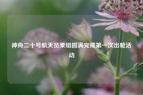 神舟二十号航天员乘组圆满完成第一次出舱活动  第1张