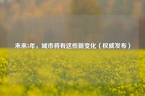 未来5年	，城市将有这些新变化（权威发布）  第1张