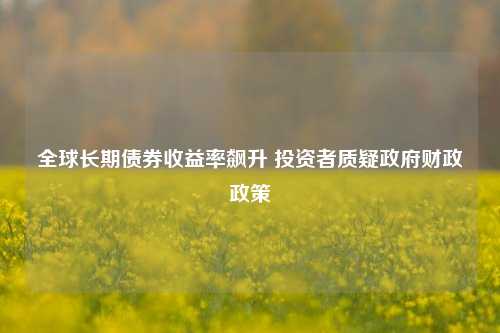 全球长期债券收益率飙升 投资者质疑政府财政政策  第1张
